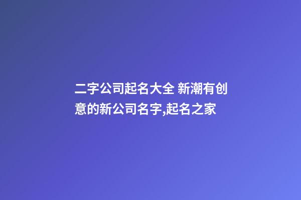 二字公司起名大全 新潮有创意的新公司名字,起名之家-第1张-公司起名-玄机派